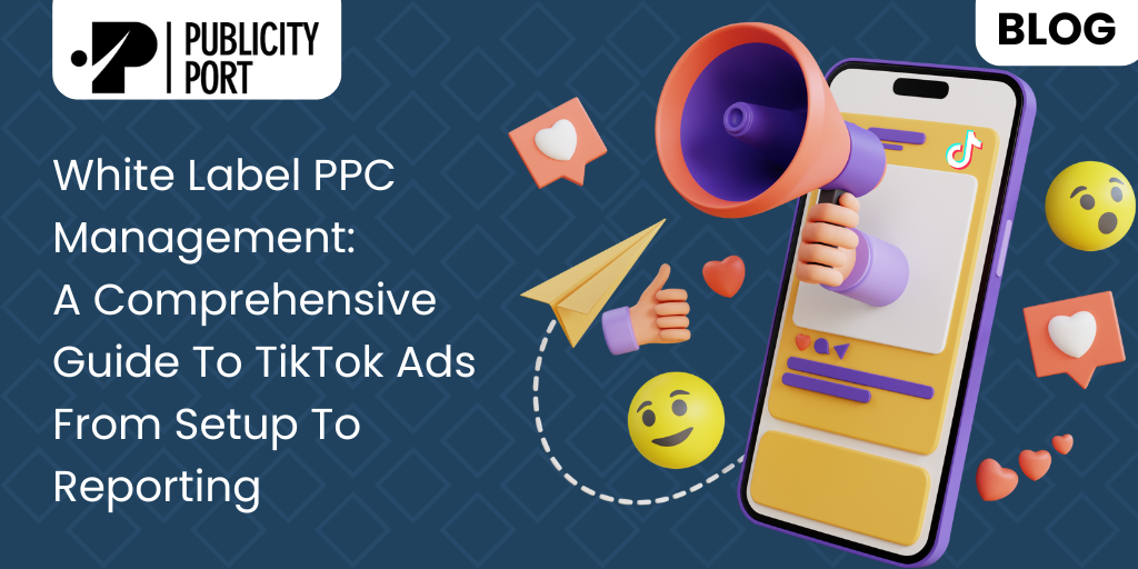 White Label PPC Management: A Comprehensive Guide To TikTok Ads From Setup To Reporting